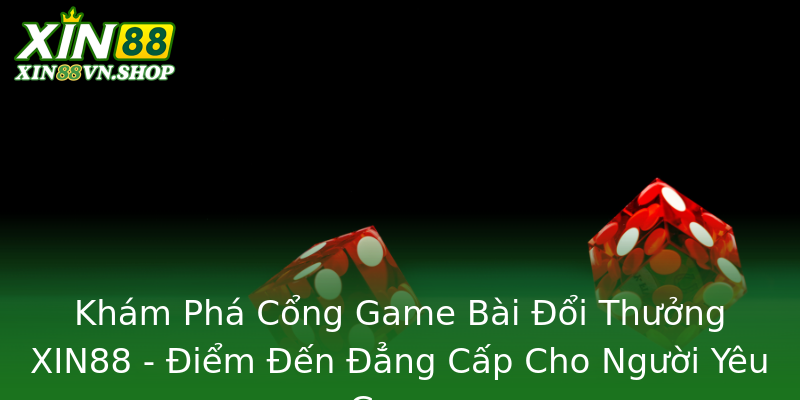 Khám Phá Cổng Game Bài Đổi Thưởng XIN88 - Điểm Đến Đẳng Cấp Cho Người Yêu Game