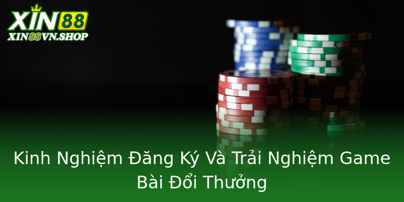 Kinh Nghiệm Đăng Ký Và Trải Nghiệm Game Bài Đổi Thưởng